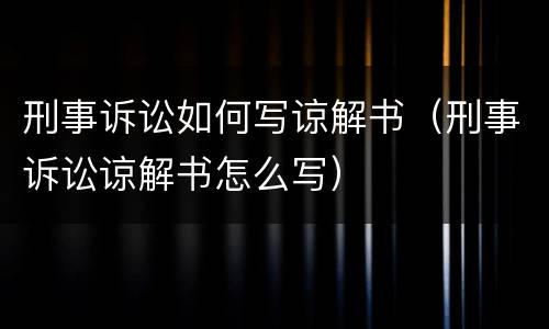 刑事诉讼如何写谅解书（刑事诉讼谅解书怎么写）