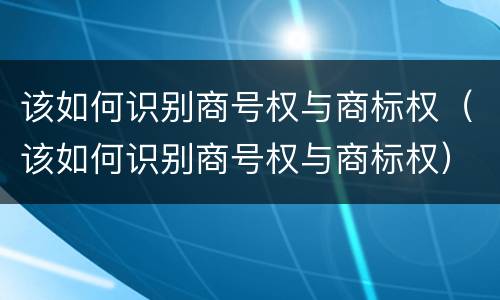该如何识别商号权与商标权（该如何识别商号权与商标权）