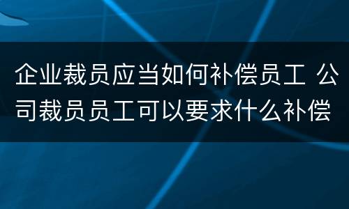 企业裁员应当如何补偿员工 公司裁员员工可以要求什么补偿