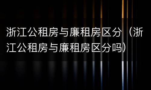 浙江公租房与廉租房区分（浙江公租房与廉租房区分吗）