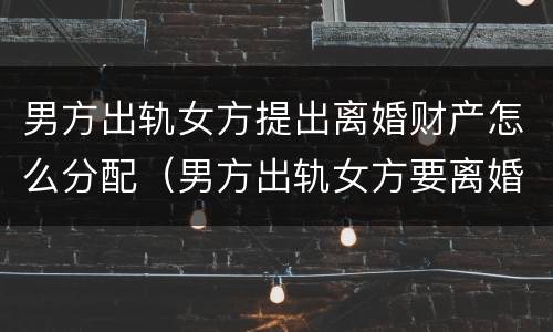 男方出轨女方提出离婚财产怎么分配（男方出轨女方要离婚财产怎么分割）
