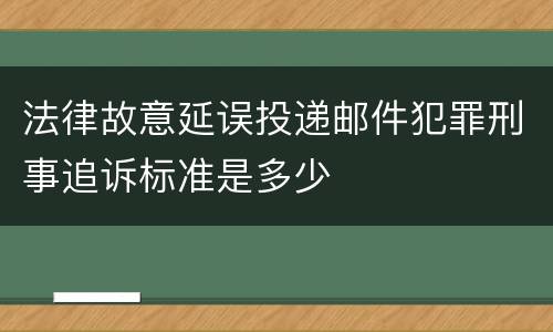法律故意延误投递邮件犯罪刑事追诉标准是多少