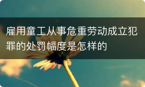 雇用童工从事危重劳动成立犯罪的处罚幅度是怎样的
