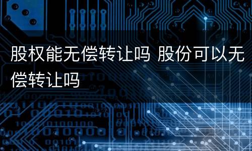 股权能无偿转让吗 股份可以无偿转让吗