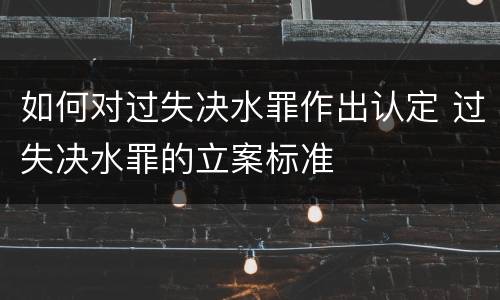 如何对过失决水罪作出认定 过失决水罪的立案标准