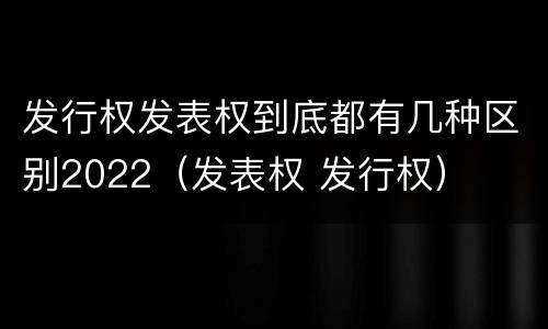 发行权发表权到底都有几种区别2022（发表权 发行权）
