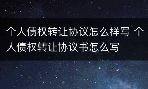 个人债权转让协议怎么样写 个人债权转让协议书怎么写
