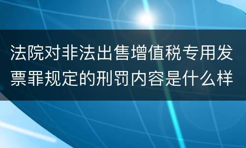 法院对非法出售增值税专用发票罪规定的刑罚内容是什么样的