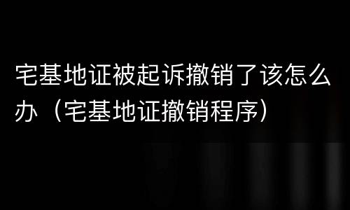 宅基地证被起诉撤销了该怎么办（宅基地证撤销程序）