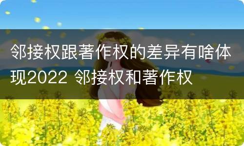 邻接权跟著作权的差异有啥体现2022 邻接权和著作权
