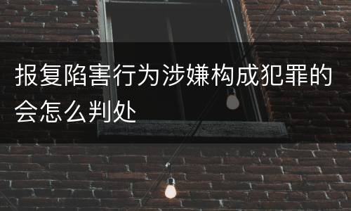 报复陷害行为涉嫌构成犯罪的会怎么判处