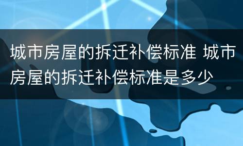 城市房屋的拆迁补偿标准 城市房屋的拆迁补偿标准是多少