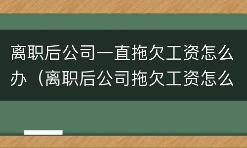 离职后公司一直拖欠工资怎么办（离职后公司拖欠工资怎么办）