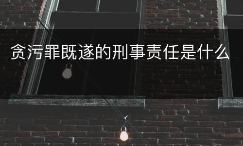 贪污罪既遂的刑事责任是什么