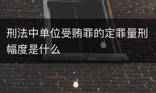 刑法中单位受贿罪的定罪量刑幅度是什么