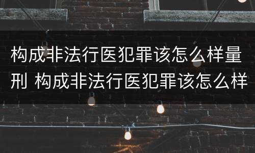构成非法行医犯罪该怎么样量刑 构成非法行医犯罪该怎么样量刑呢