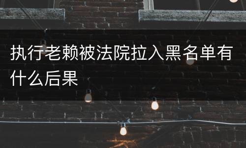 执行老赖被法院拉入黑名单有什么后果