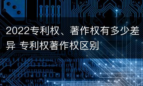 2022专利权、著作权有多少差异 专利权著作权区别