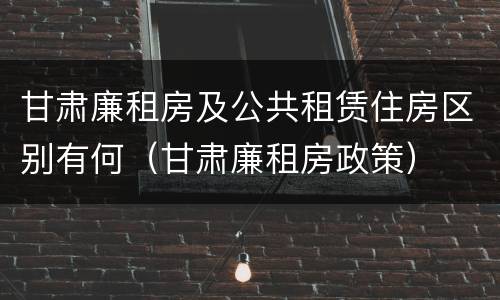 甘肃廉租房及公共租赁住房区别有何（甘肃廉租房政策）