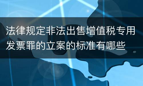 法律规定非法出售增值税专用发票罪的立案的标准有哪些