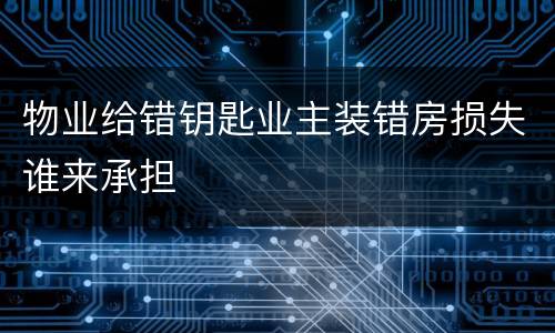 物业给错钥匙业主装错房损失谁来承担