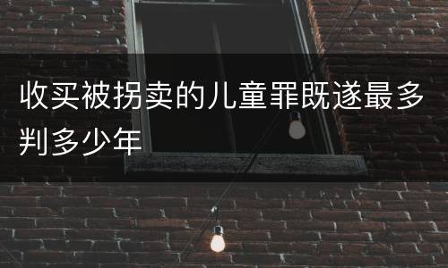 收买被拐卖的儿童罪既遂最多判多少年