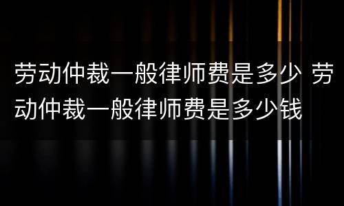 劳动仲裁一般律师费是多少 劳动仲裁一般律师费是多少钱