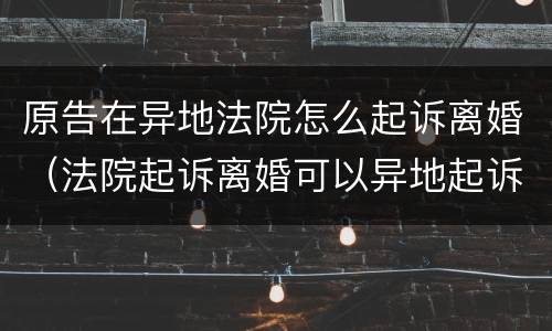 原告在异地法院怎么起诉离婚（法院起诉离婚可以异地起诉吗）