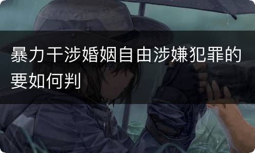 暴力干涉婚姻自由涉嫌犯罪的要如何判