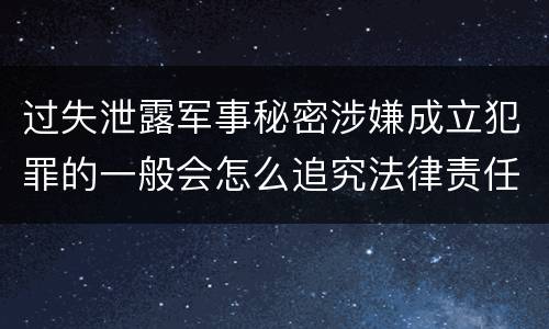过失泄露军事秘密涉嫌成立犯罪的一般会怎么追究法律责任