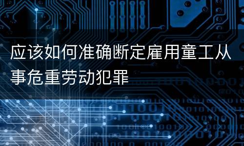 应该如何准确断定雇用童工从事危重劳动犯罪
