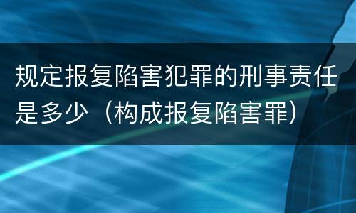 规定报复陷害犯罪的刑事责任是多少（构成报复陷害罪）