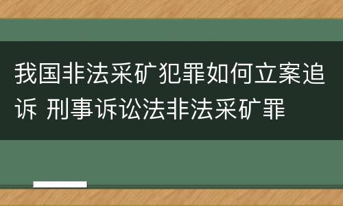 我国非法采矿犯罪如何立案追诉 刑事诉讼法非法采矿罪