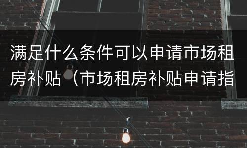 满足什么条件可以申请市场租房补贴（市场租房补贴申请指南）