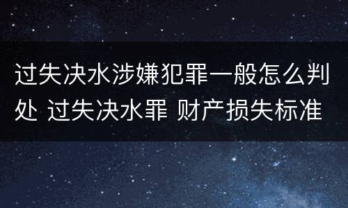 过失决水涉嫌犯罪一般怎么判处 过失决水罪 财产损失标准