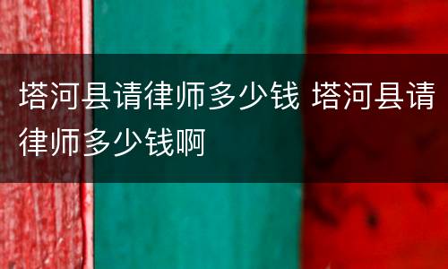 塔河县请律师多少钱 塔河县请律师多少钱啊
