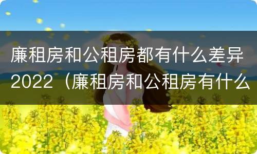 廉租房和公租房都有什么差异2022（廉租房和公租房有什么差别）
