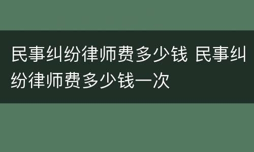 民事纠纷律师费多少钱 民事纠纷律师费多少钱一次