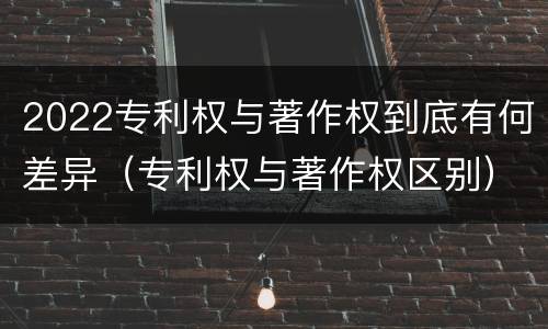 2022专利权与著作权到底有何差异（专利权与著作权区别）
