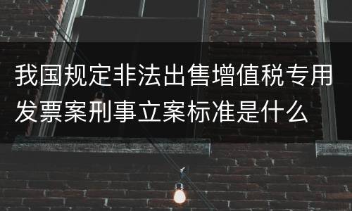 我国规定非法出售增值税专用发票案刑事立案标准是什么