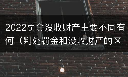 2022罚金没收财产主要不同有何（判处罚金和没收财产的区别）