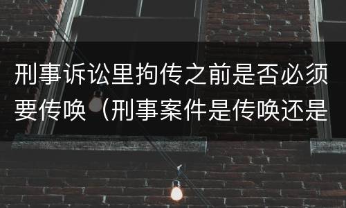 刑事诉讼里拘传之前是否必须要传唤（刑事案件是传唤还是拘传）