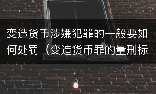 变造货币涉嫌犯罪的一般要如何处罚（变造货币罪的量刑标准）