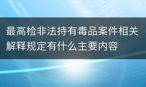 最高检非法持有毒品案件相关解释规定有什么主要内容
