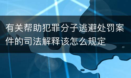 有关帮助犯罪分子逃避处罚案件的司法解释该怎么规定