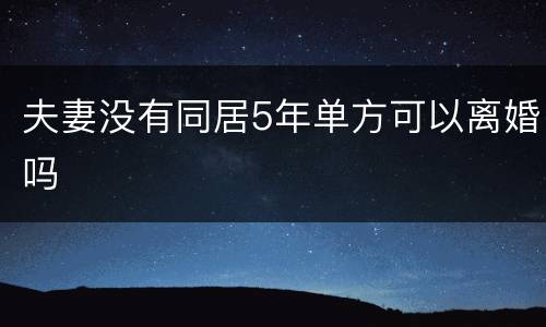 夫妻没有同居5年单方可以离婚吗