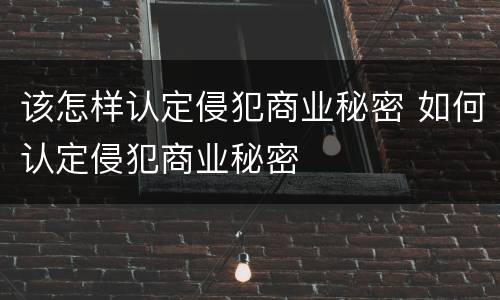 该怎样认定侵犯商业秘密 如何认定侵犯商业秘密