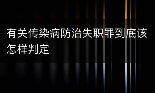 有关传染病防治失职罪到底该怎样判定