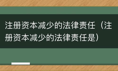 注册资本减少的法律责任（注册资本减少的法律责任是）