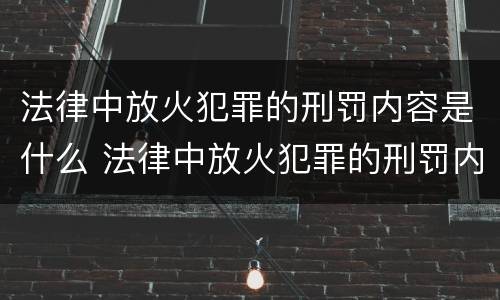 法律中放火犯罪的刑罚内容是什么 法律中放火犯罪的刑罚内容是什么呢